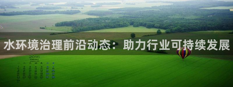 凯发k8官网备用网址：水环境治理前沿动态：助力行业可持续发展