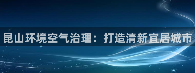 凯发官网入口首页|昆山环境空气治理：打造