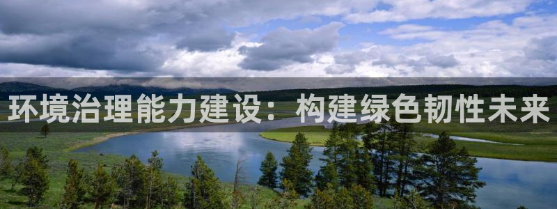 凯发k8国际(中国)官方网站·一触即发|环境治理能力建设：构建绿色韧性未来