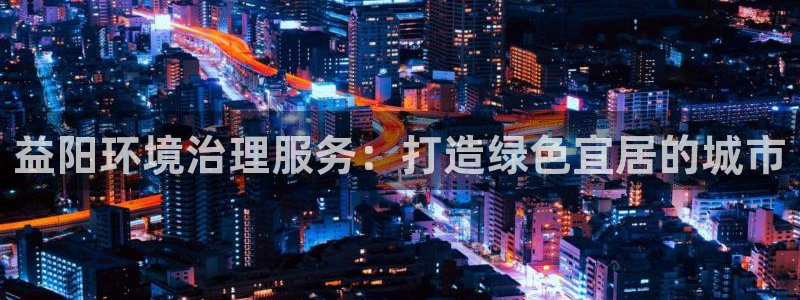凯发官方首页|益阳环境治理服务：打造绿色宜居的城市