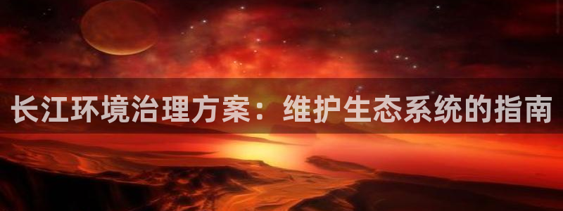 凯发k8一触即发|长江环境治理方案：维护