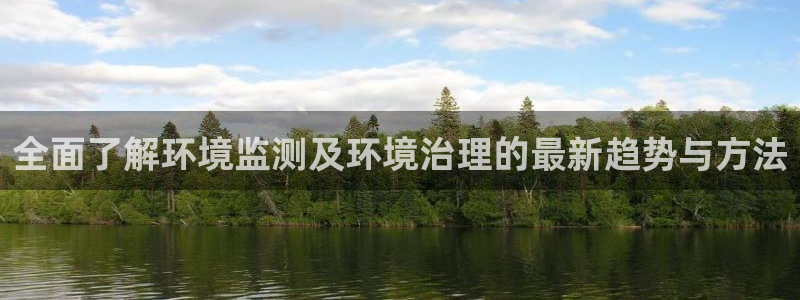 凯发官方网站|全面了解环境监测及环境治理的最新趋势与方法