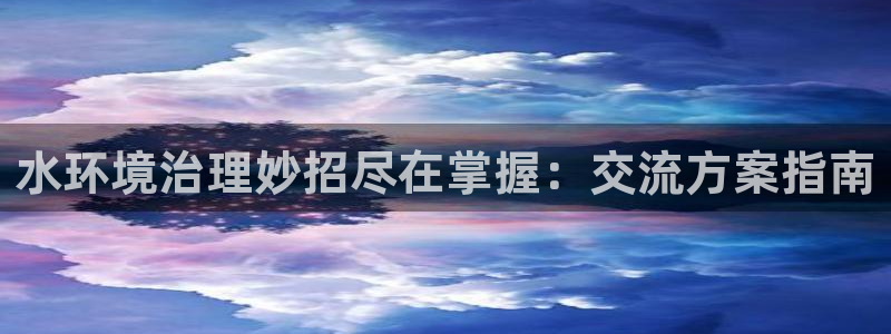 k8凯发|水环境治理妙招尽在掌握：交流方