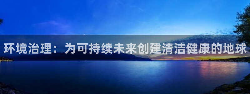 凯发k8国际首页登录|环境治理：为可持续未来创建清洁健康的地球